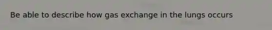 Be able to describe how gas exchange in the lungs occurs