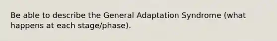 Be able to describe the General Adaptation Syndrome (what happens at each stage/phase).