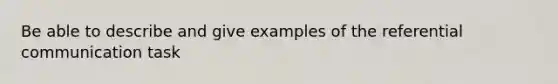 Be able to describe and give examples of the referential communication task