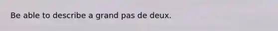 Be able to describe a grand pas de deux.