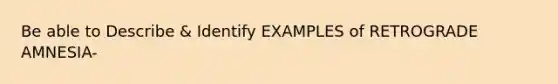 Be able to Describe & Identify EXAMPLES of RETROGRADE AMNESIA-