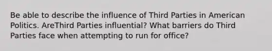 Be able to describe the influence of Third Parties in American Politics. AreThird Parties influential? What barriers do Third Parties face when attempting to run for office?