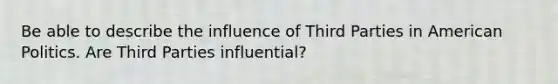 Be able to describe the influence of Third Parties in American Politics. Are Third Parties influential?