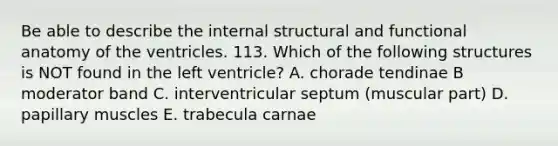 Be able to describe the internal structural and functional anatomy of the ventricles. 113. Which of the following structures is NOT found in the left ventricle? A. chorade tendinae B moderator band C. interventricular septum (muscular part) D. papillary muscles E. trabecula carnae