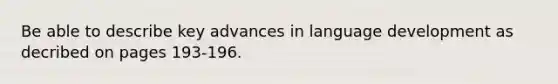 Be able to describe key advances in language development as decribed on pages 193-196.