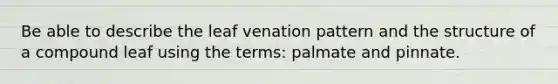 Be able to describe the leaf venation pattern and the structure of a compound leaf using the terms: palmate and pinnate.