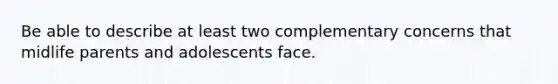 Be able to describe at least two complementary concerns that midlife parents and adolescents face.