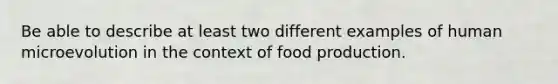 Be able to describe at least two different examples of human microevolution in the context of food production.