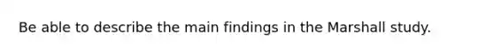 Be able to describe the main findings in the Marshall study.