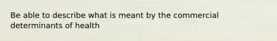 Be able to describe what is meant by the commercial determinants of health
