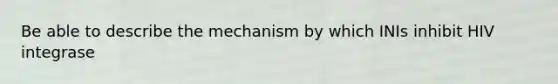 Be able to describe the mechanism by which INIs inhibit HIV integrase