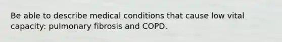 Be able to describe medical conditions that cause low vital capacity: pulmonary fibrosis and COPD.