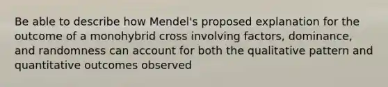 Be able to describe how Mendel's proposed explanation for the outcome of a monohybrid cross involving factors, dominance, and randomness can account for both the qualitative pattern and quantitative outcomes observed