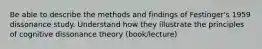 Be able to describe the methods and findings of Festinger's 1959 dissonance study. Understand how they illustrate the principles of cognitive dissonance theory (book/lecture)