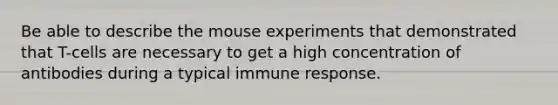 Be able to describe the mouse experiments that demonstrated that T-cells are necessary to get a high concentration of antibodies during a typical immune response.