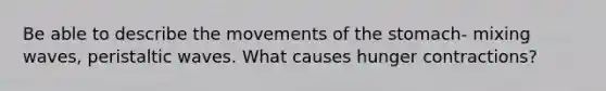 Be able to describe the movements of the stomach- mixing waves, peristaltic waves. What causes hunger contractions?