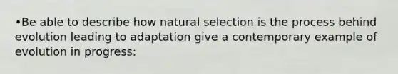 •Be able to describe how natural selection is the process behind evolution leading to adaptation give a contemporary example of evolution in progress: