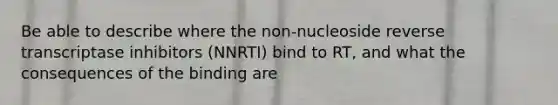 Be able to describe where the non-nucleoside reverse transcriptase inhibitors (NNRTI) bind to RT, and what the consequences of the binding are