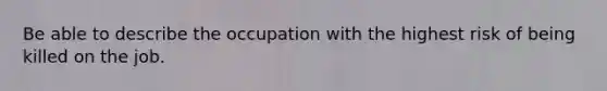 Be able to describe the occupation with the highest risk of being killed on the job.