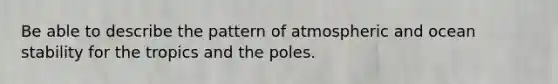 Be able to describe the pattern of atmospheric and ocean stability for the tropics and the poles.