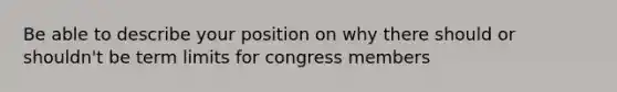 Be able to describe your position on why there should or shouldn't be term limits for congress members