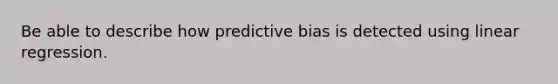 Be able to describe how predictive bias is detected using linear regression.