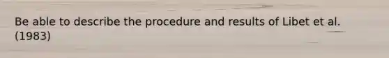 Be able to describe the procedure and results of Libet et al. (1983)