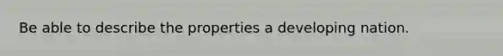 Be able to describe the properties a developing nation.