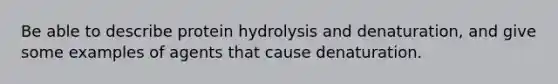 Be able to describe protein hydrolysis and denaturation, and give some examples of agents that cause denaturation.