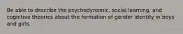 Be able to describe the psychodynamic, social learning, and cognitive theories about the formation of gender identity in boys and girls.