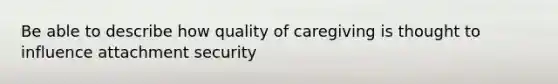 Be able to describe how quality of caregiving is thought to influence attachment security