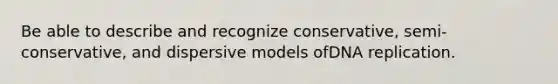 Be able to describe and recognize conservative, semi-conservative, and dispersive models of<a href='https://www.questionai.com/knowledge/kofV2VQU2J-dna-replication' class='anchor-knowledge'>dna replication</a>.