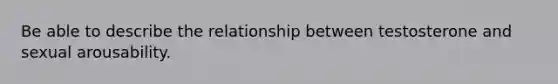 Be able to describe the relationship between testosterone and sexual arousability.