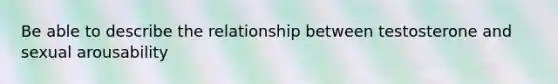 Be able to describe the relationship between testosterone and sexual arousability