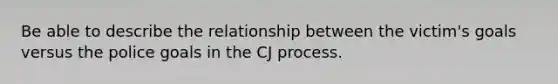 Be able to describe the relationship between the victim's goals versus the police goals in the CJ process.