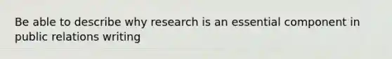 Be able to describe why research is an essential component in public relations writing