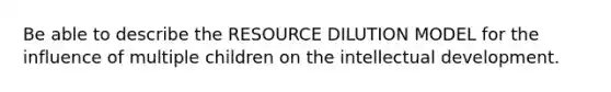 Be able to describe the RESOURCE DILUTION MODEL for the influence of multiple children on the intellectual development.