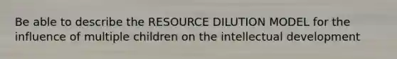 Be able to describe the RESOURCE DILUTION MODEL for the influence of multiple children on the intellectual development