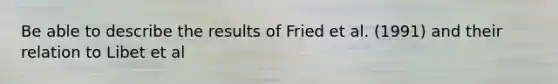 Be able to describe the results of Fried et al. (1991) and their relation to Libet et al