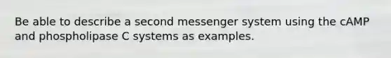 Be able to describe a second messenger system using the cAMP and phospholipase C systems as examples.