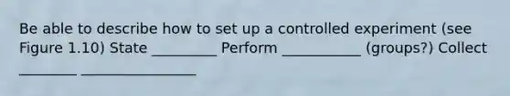 Be able to describe how to set up a controlled experiment (see Figure 1.10) State _________ Perform ___________ (groups?) Collect ________ ________________