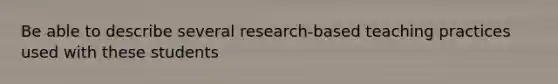 Be able to describe several research-based teaching practices used with these students