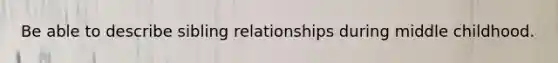 Be able to describe sibling relationships during middle childhood.