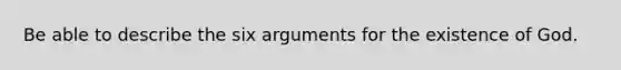 Be able to describe the six arguments for the existence of God.