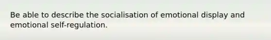 Be able to describe the socialisation of emotional display and emotional self-regulation.