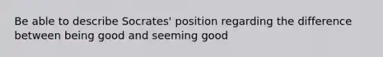 Be able to describe Socrates' position regarding the difference between being good and seeming good