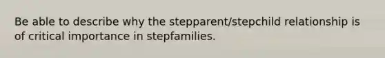 Be able to describe why the stepparent/stepchild relationship is of critical importance in stepfamilies.