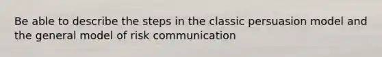 Be able to describe the steps in the classic persuasion model and the general model of risk communication