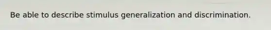 Be able to describe stimulus generalization and discrimination.