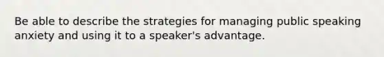 Be able to describe the strategies for managing public speaking anxiety and using it to a speaker's advantage.